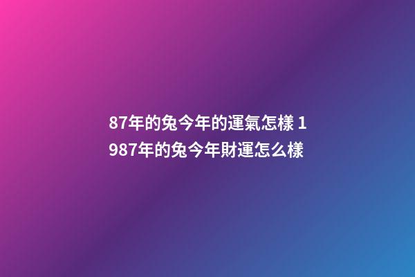 87年的兔今年的運氣怎樣 1987年的兔今年財運怎么樣-第1張-觀點-玄機派